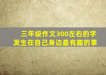 三年级作文300左右的字 发生在自己身边最有趣的事